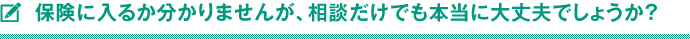 保険に入るか分かりませんが、相談だけでも本当に大丈夫でしょうか？