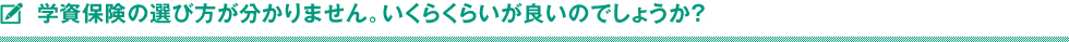 学資保険の選び方が分かりません。いくらくらいが良いのでしょうか？