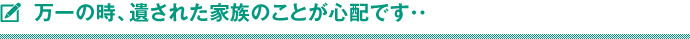 万一の時、遺された家族のことが心配です・・