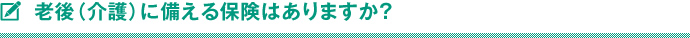 老後（介護）に備える保険はありますか？