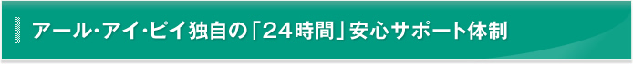 アール・アイ・ピイ独自の「24時間」安心サポート体制