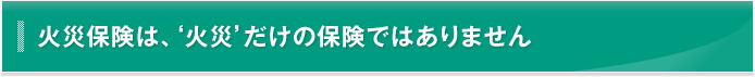 火災保険は、'火災'だけの保険ではありません