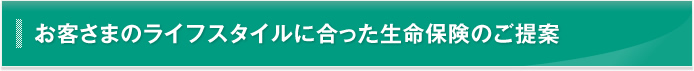 お客さまのライフスタイルに合った生命保険のご提案